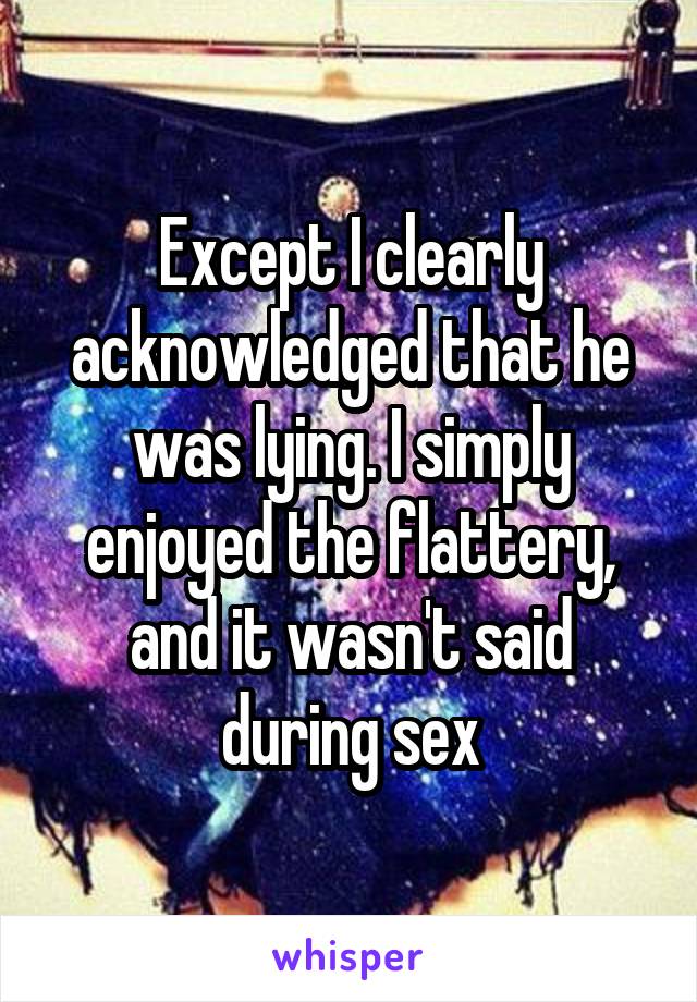 Except I clearly acknowledged that he was lying. I simply enjoyed the flattery, and it wasn't said during sex