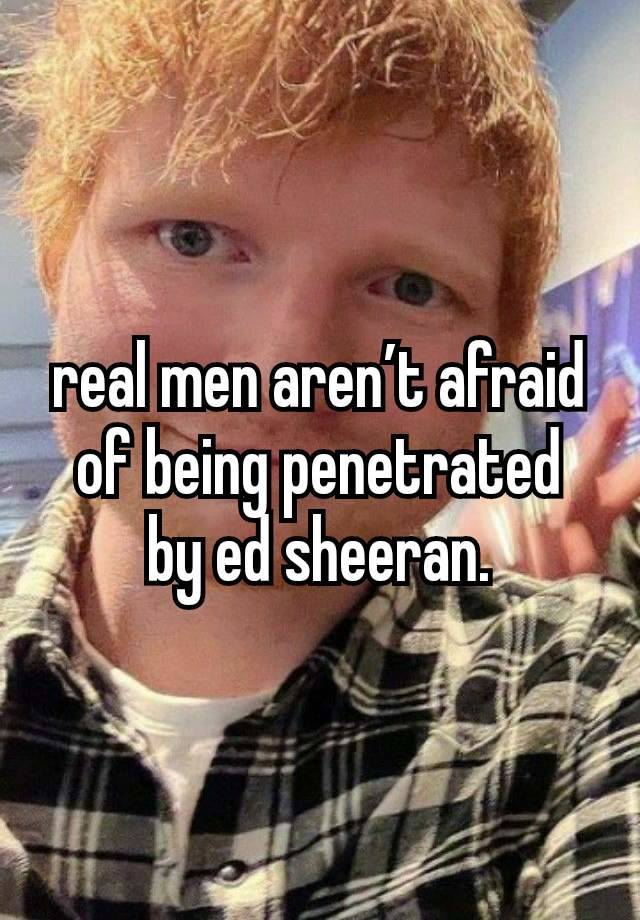 real men aren’t afraid of being penetrated
by ed sheeran.