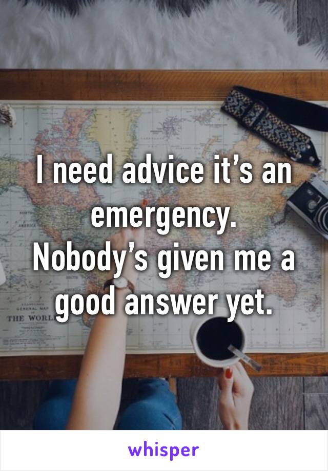 I need advice it’s an emergency. 
Nobody’s given me a good answer yet.