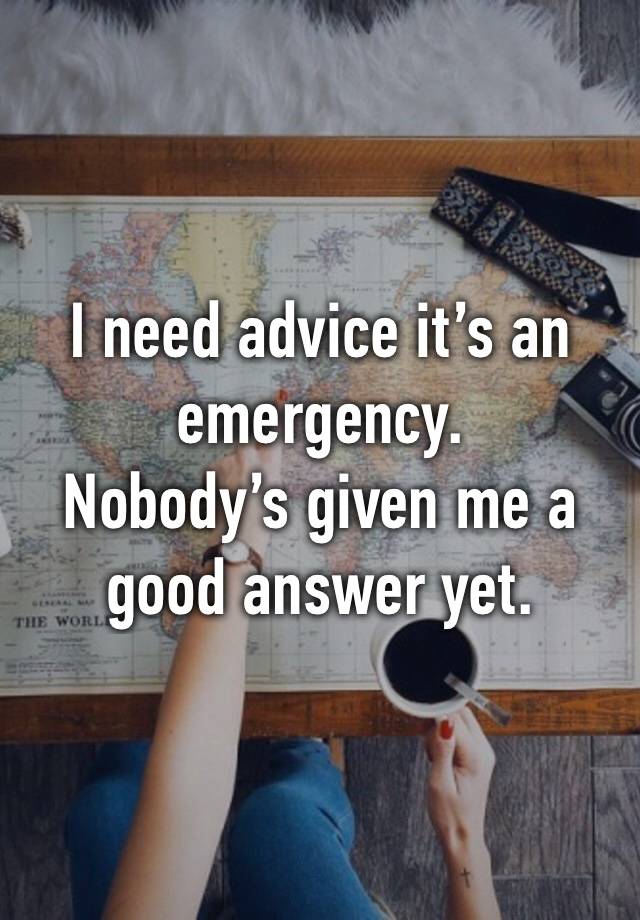 I need advice it’s an emergency. 
Nobody’s given me a good answer yet.