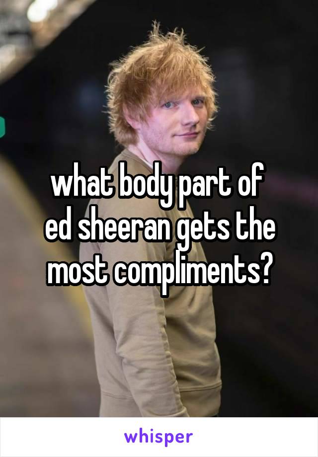 what body part of 
ed sheeran gets the most compliments?