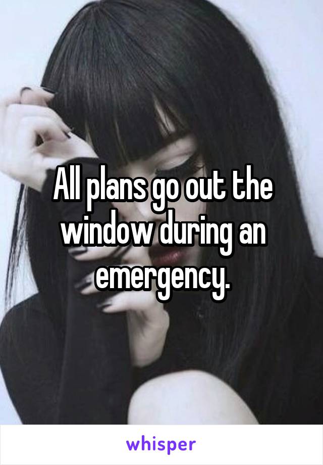 All plans go out the window during an emergency.