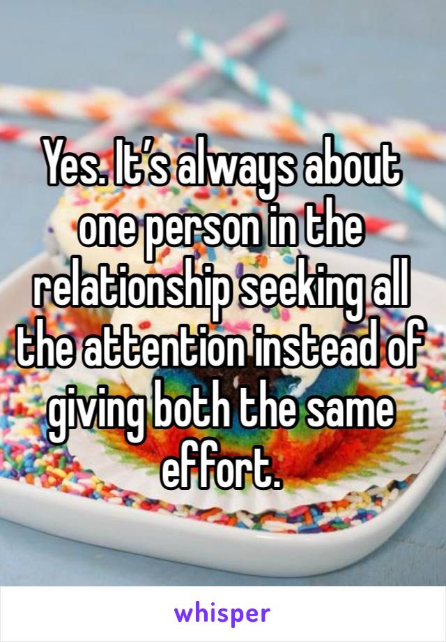 Yes. It’s always about one person in the relationship seeking all the attention instead of giving both the same effort. 