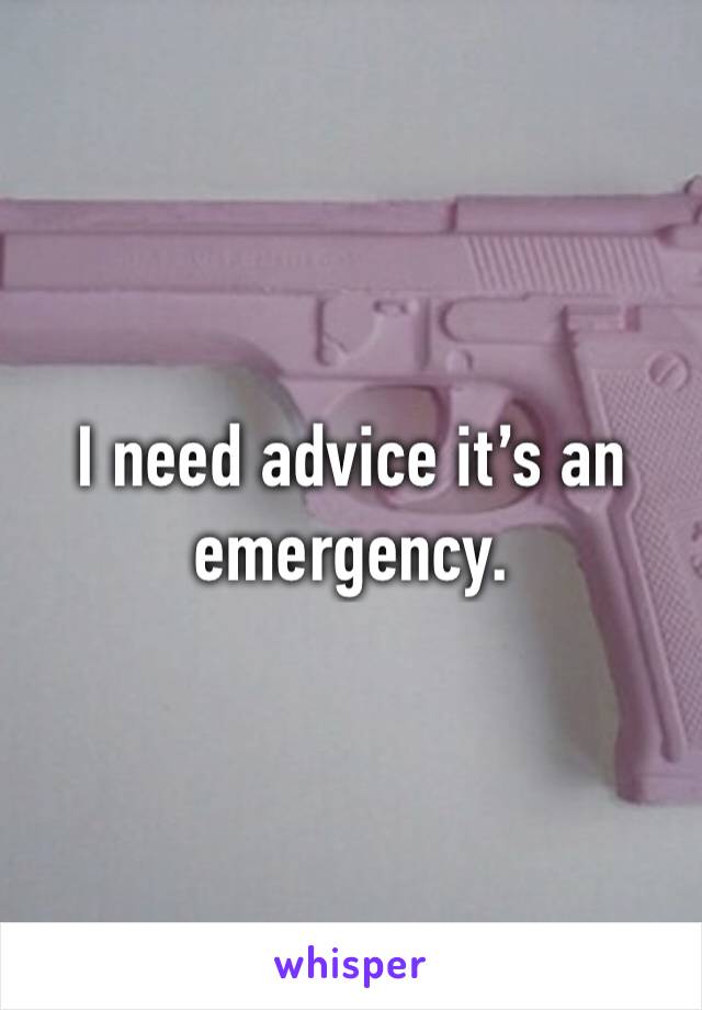 I need advice it’s an emergency.