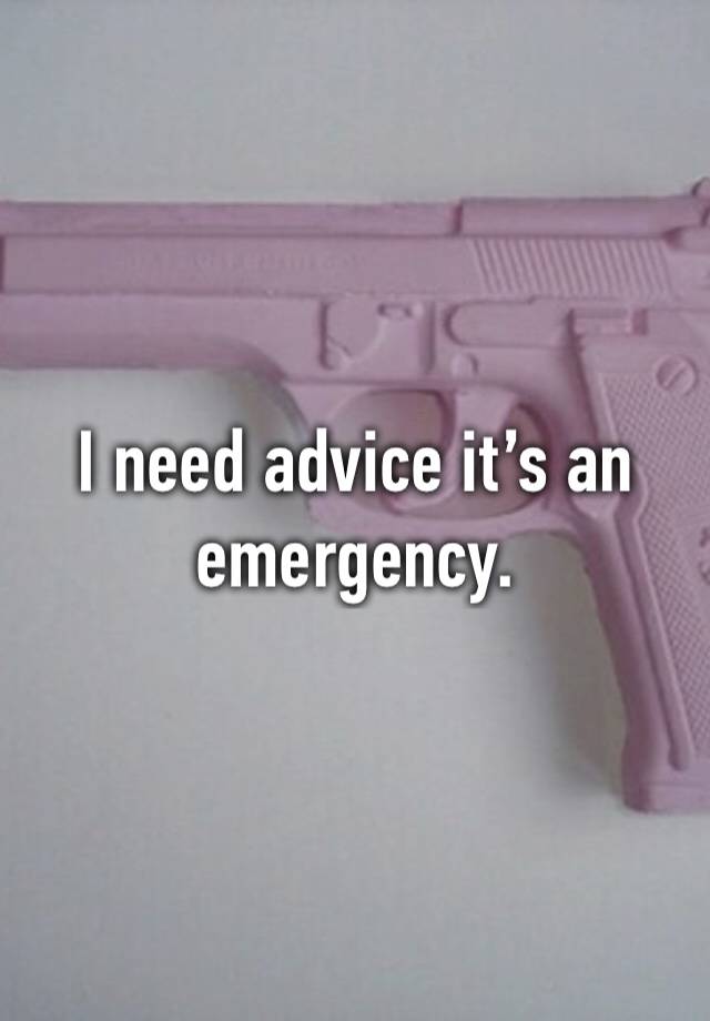 I need advice it’s an emergency.