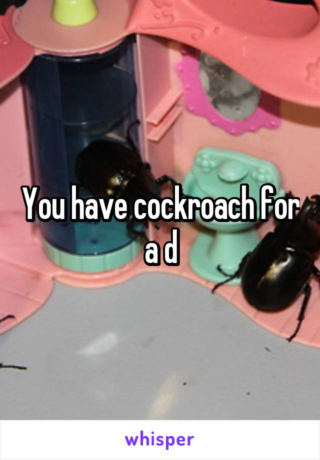 You have cockroach for a d