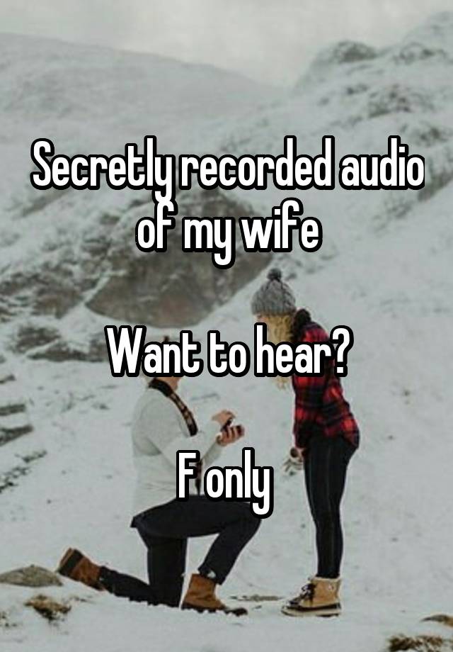 Secretly recorded audio of my wife

Want to hear?

F only 