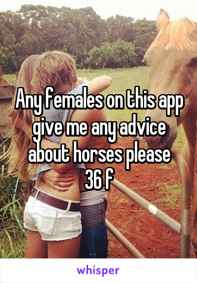 Any females on this app give me any advice about horses please
36 f