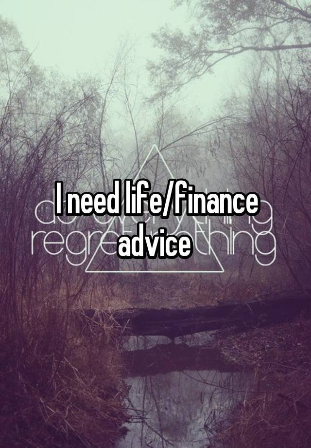 I need life/finance advice 