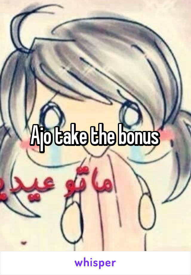 Ajo take the bonus 