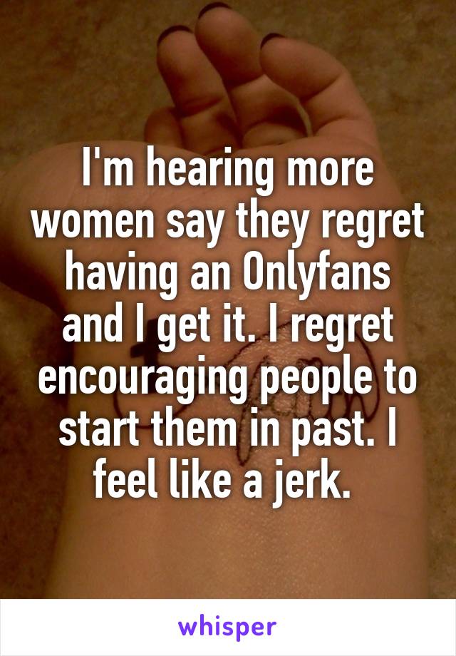 I'm hearing more women say they regret having an Onlyfans and I get it. I regret encouraging people to start them in past. I feel like a jerk. 