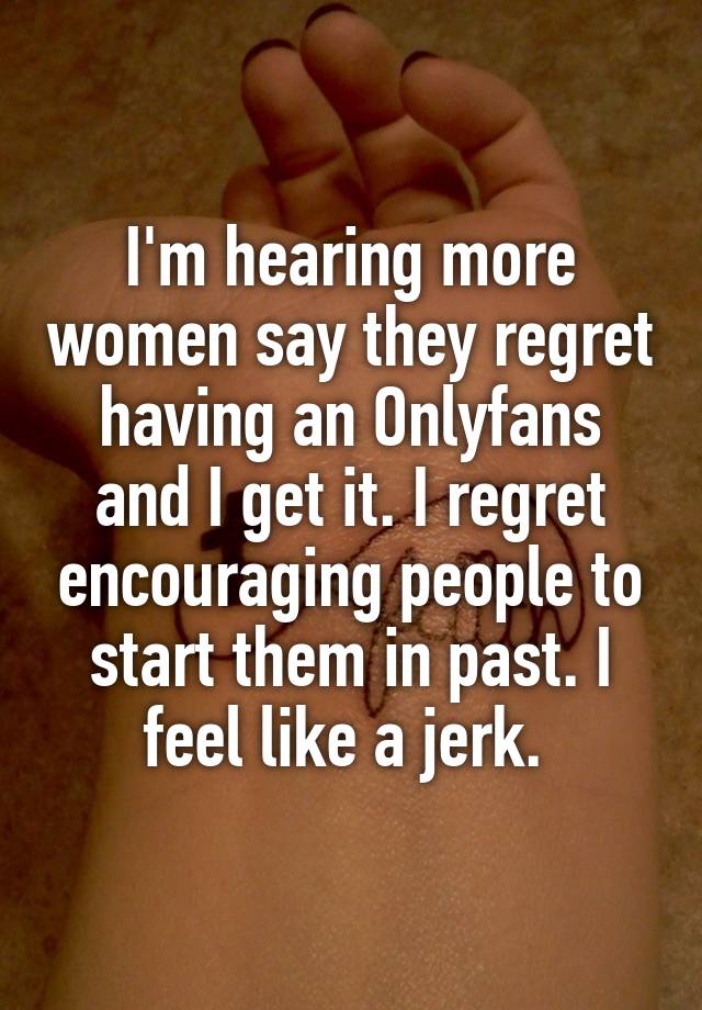 I'm hearing more women say they regret having an Onlyfans and I get it. I regret encouraging people to start them in past. I feel like a jerk. 