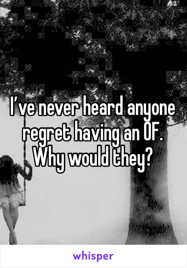 I’ve never heard anyone regret having an OF. Why would they?