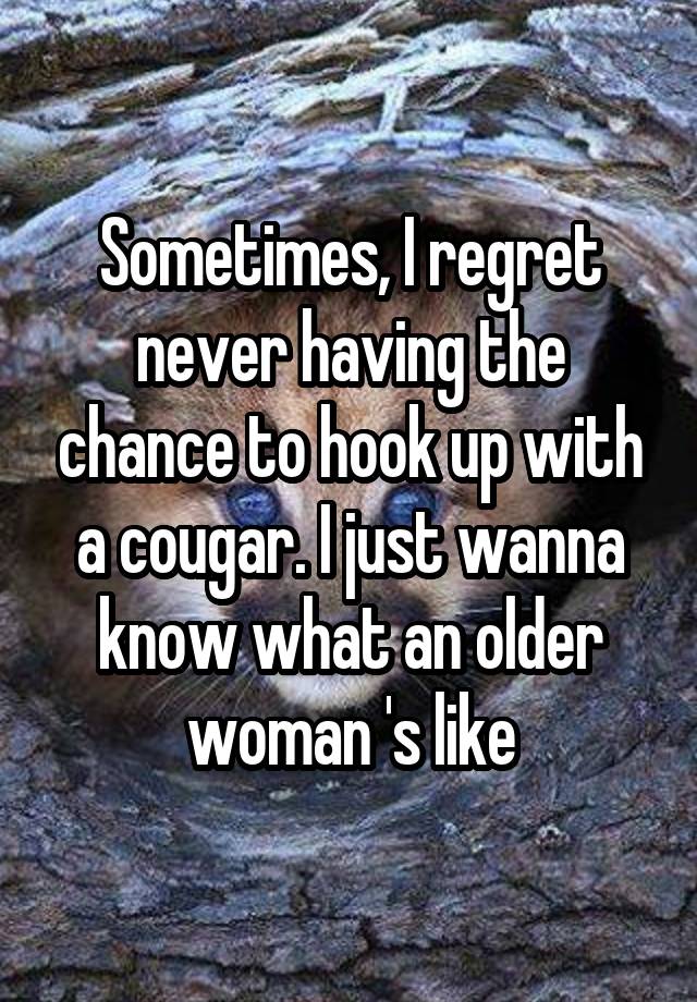 Sometimes, I regret never having the chance to hook up with a cougar. I just wanna know what an older woman 's like