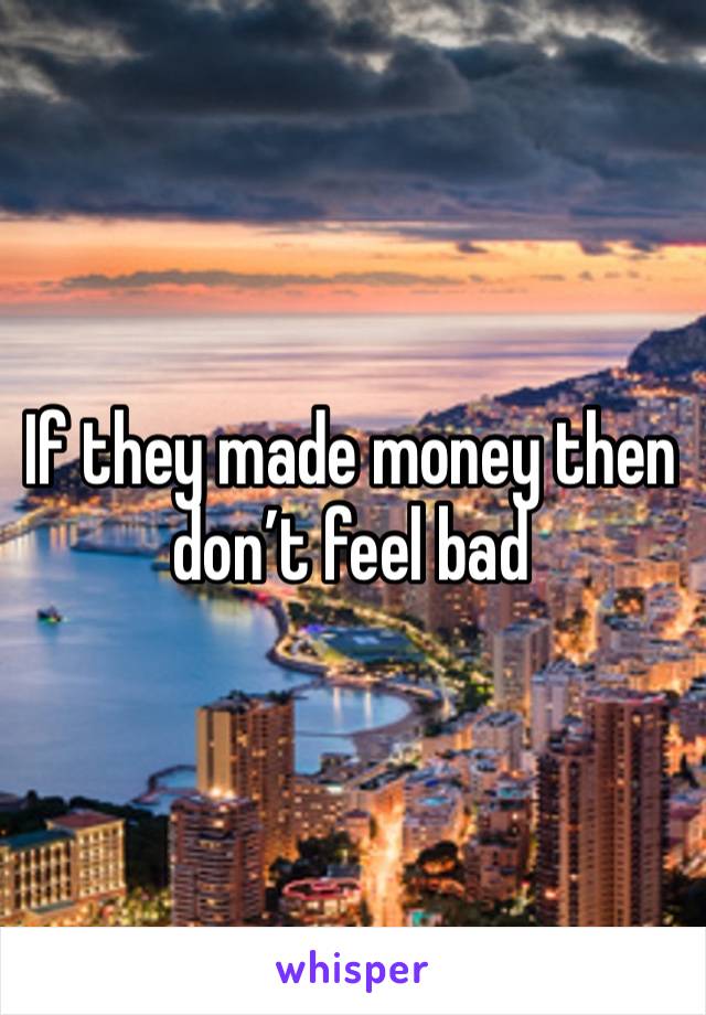 If they made money then don’t feel bad