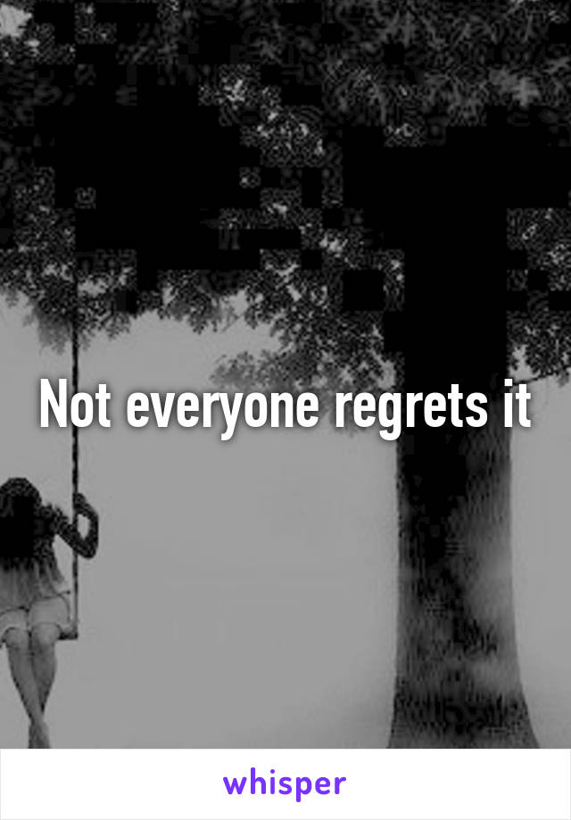 Not everyone regrets it