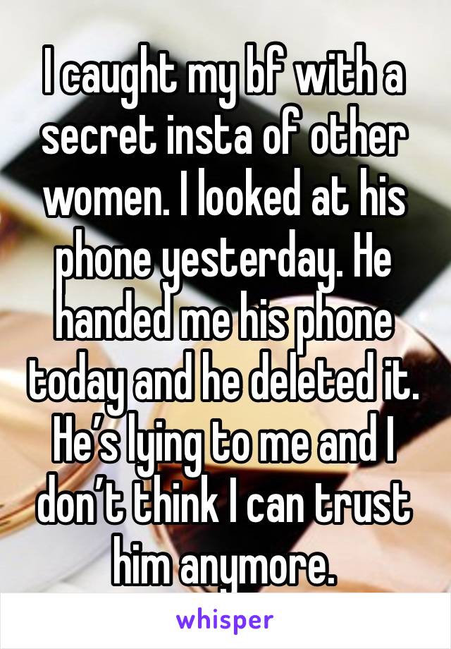 I caught my bf with a secret insta of other women. I looked at his phone yesterday. He handed me his phone today and he deleted it. He’s lying to me and I don’t think I can trust him anymore. 