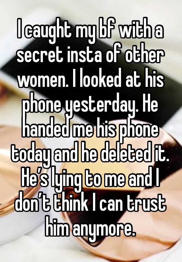 I caught my bf with a secret insta of other women. I looked at his phone yesterday. He handed me his phone today and he deleted it. He’s lying to me and I don’t think I can trust him anymore. 