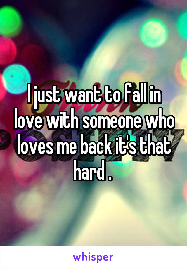 I just want to fall in love with someone who loves me back it's that hard . 