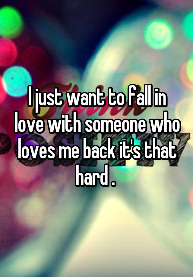 I just want to fall in love with someone who loves me back it's that hard . 