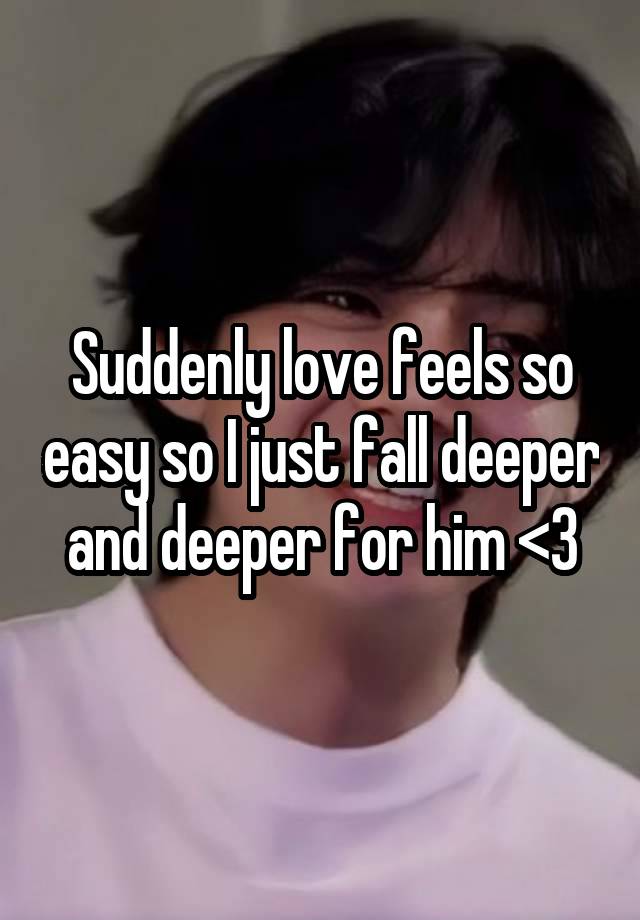 Suddenly love feels so easy so I just fall deeper and deeper for him <3