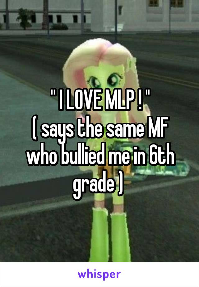 " I LOVE MLP ! "
( says the same MF who bullied me in 6th grade ) 