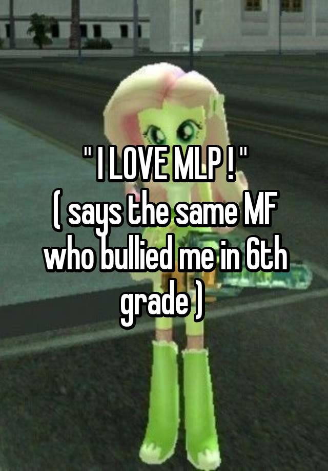 " I LOVE MLP ! "
( says the same MF who bullied me in 6th grade ) 