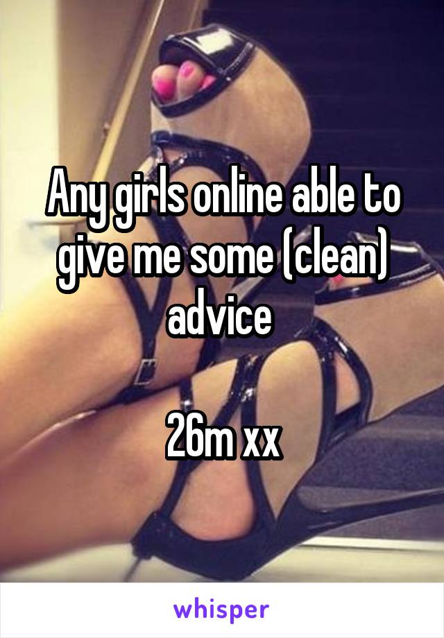 Any girls online able to give me some (clean) advice 

26m xx