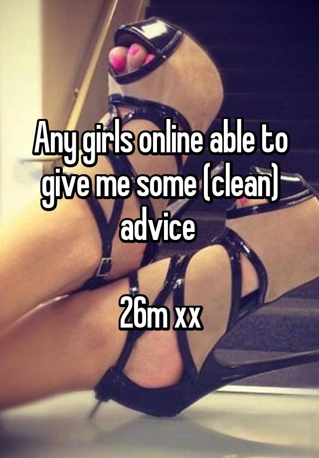 Any girls online able to give me some (clean) advice 

26m xx