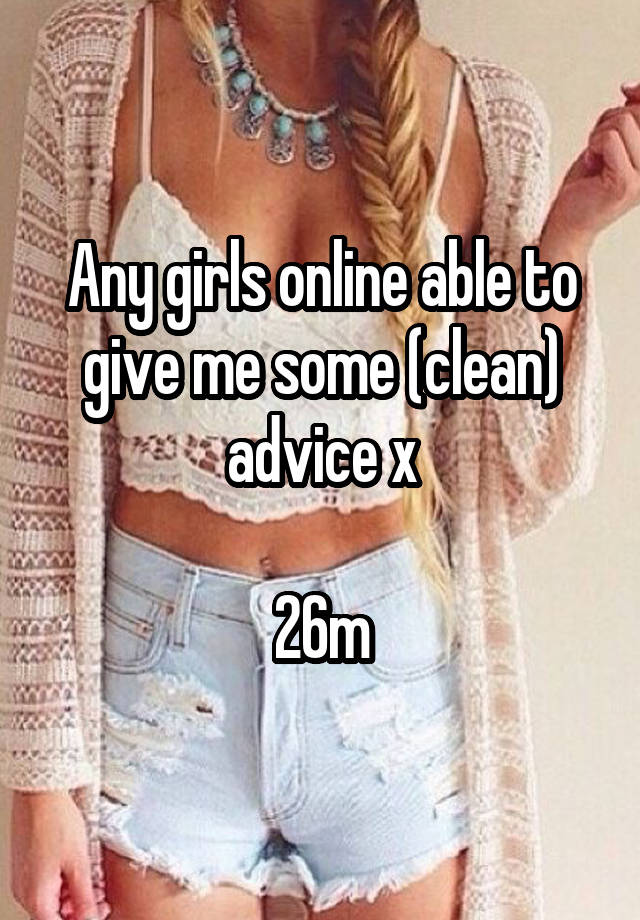 Any girls online able to give me some (clean) advice x

26m