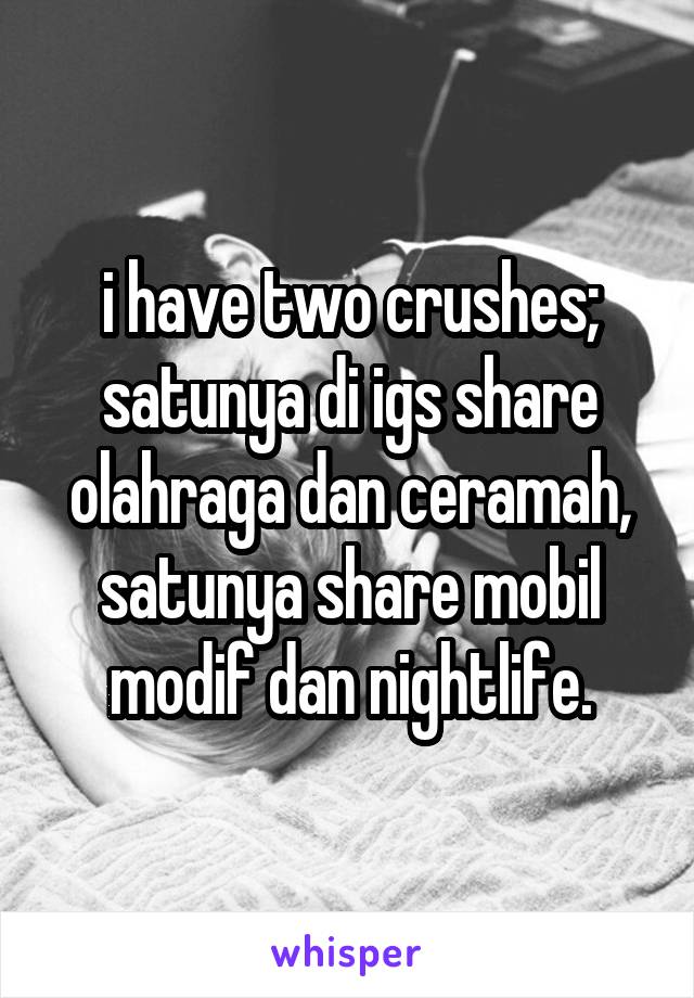 i have two crushes; satunya di igs share olahraga dan ceramah, satunya share mobil modif dan nightlife.