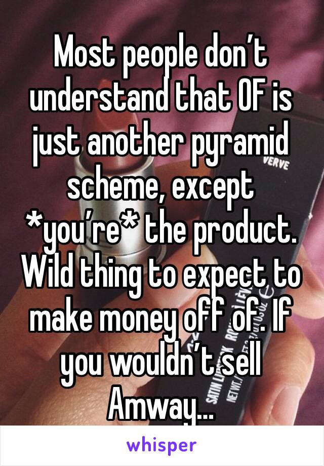 Most people don’t understand that OF is just another pyramid scheme, except *you’re* the product. Wild thing to expect to make money off of. If you wouldn’t sell Amway…