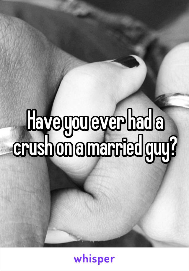 Have you ever had a crush on a married guy?