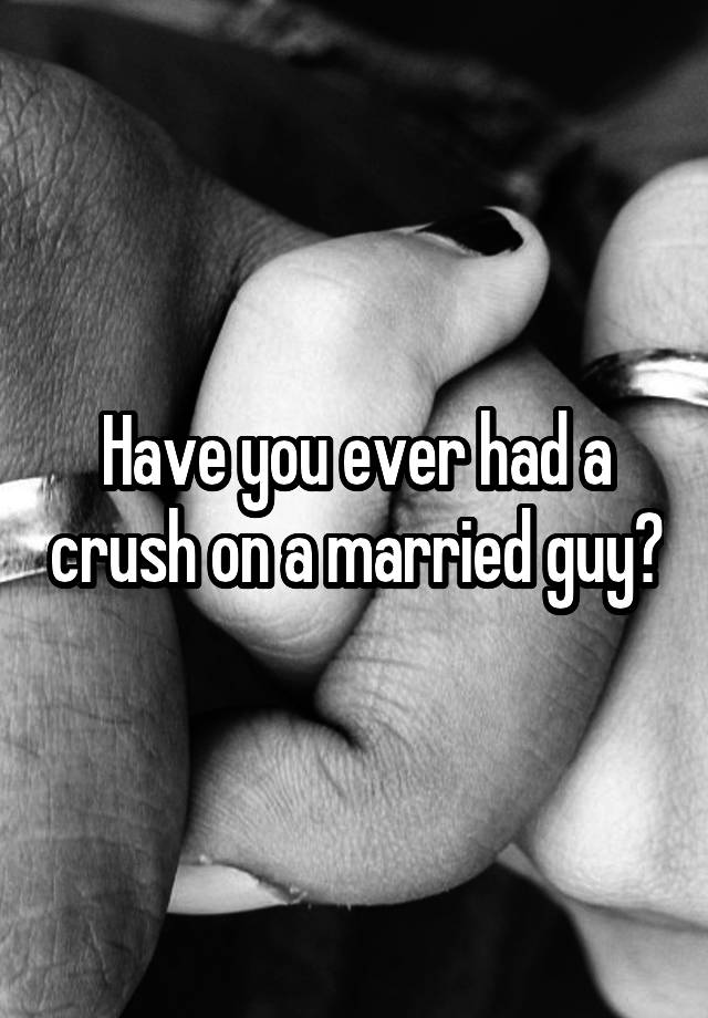 Have you ever had a crush on a married guy?