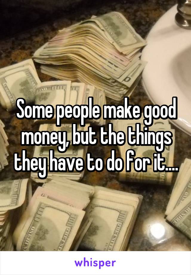 Some people make good money, but the things they have to do for it....