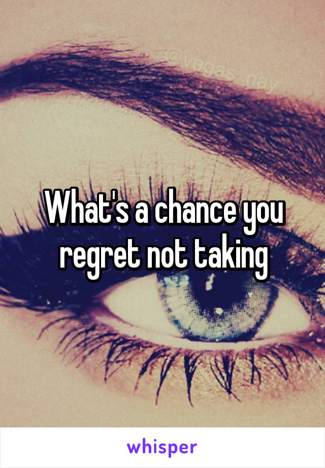 What's a chance you regret not taking