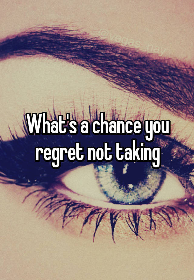 What's a chance you regret not taking