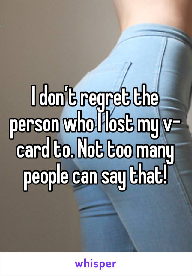 I don’t regret the person who I lost my v-card to. Not too many people can say that!