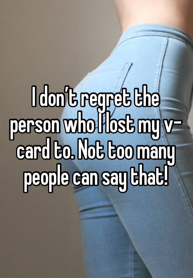 I don’t regret the person who I lost my v-card to. Not too many people can say that!