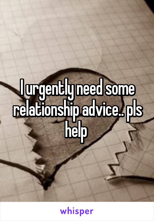 I urgently need some relationship advice.. pls help 