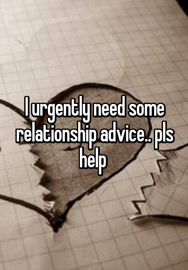 I urgently need some relationship advice.. pls help 