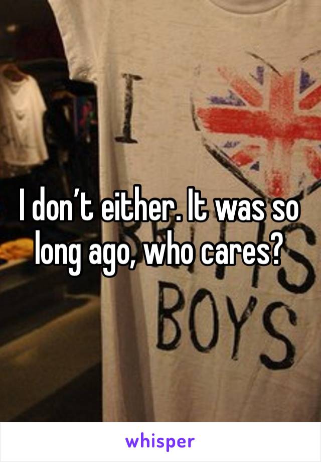 I don’t either. It was so long ago, who cares?