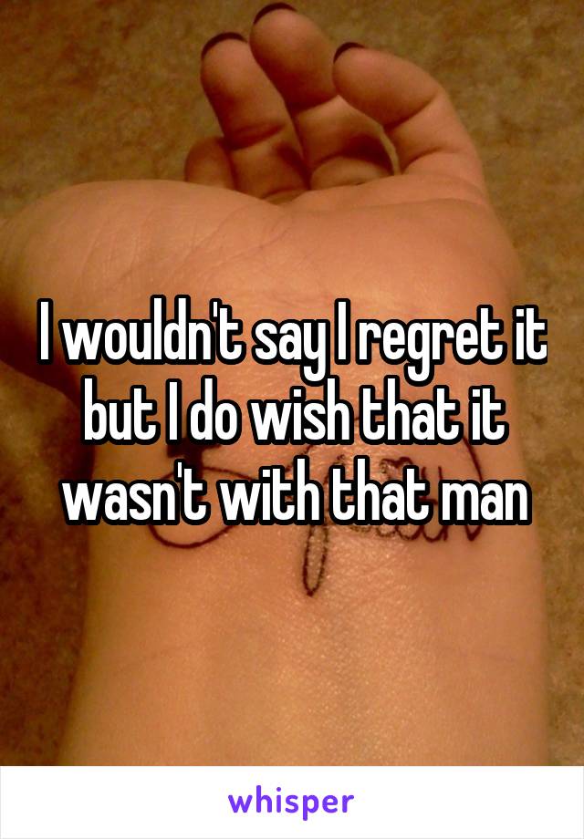 I wouldn't say I regret it but I do wish that it wasn't with that man