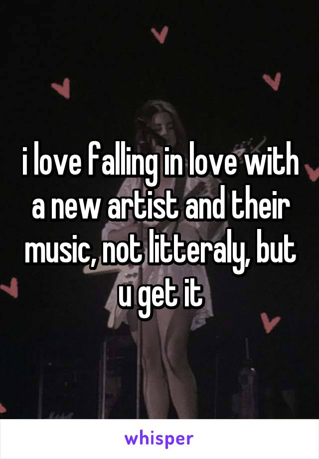 i love falling in love with a new artist and their music, not litteraly, but u get it