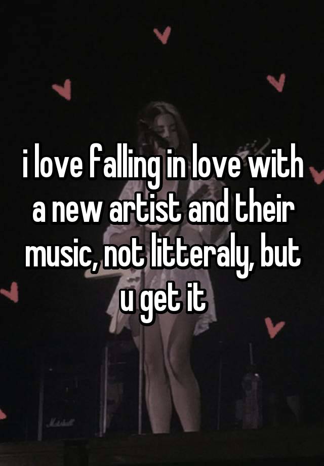 i love falling in love with a new artist and their music, not litteraly, but u get it