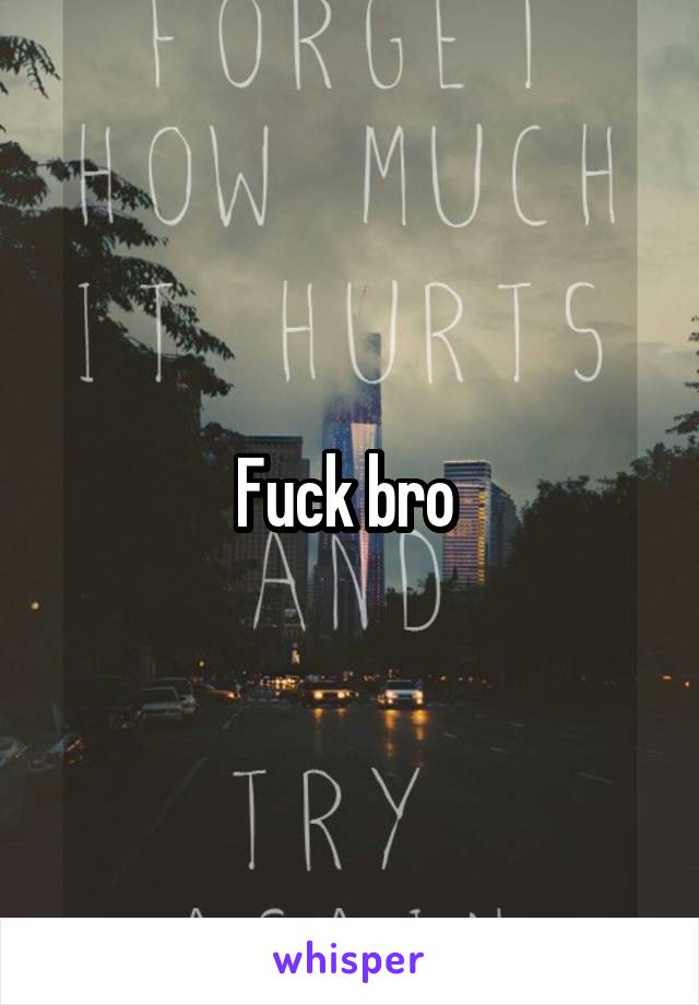 Fuck bro 