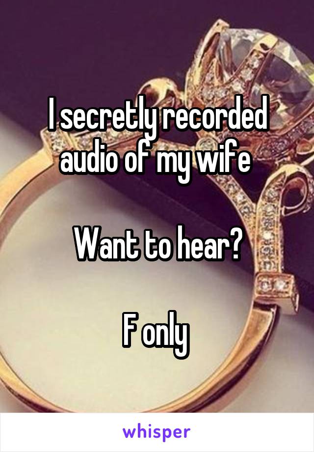 I secretly recorded audio of my wife 

Want to hear?

F only 