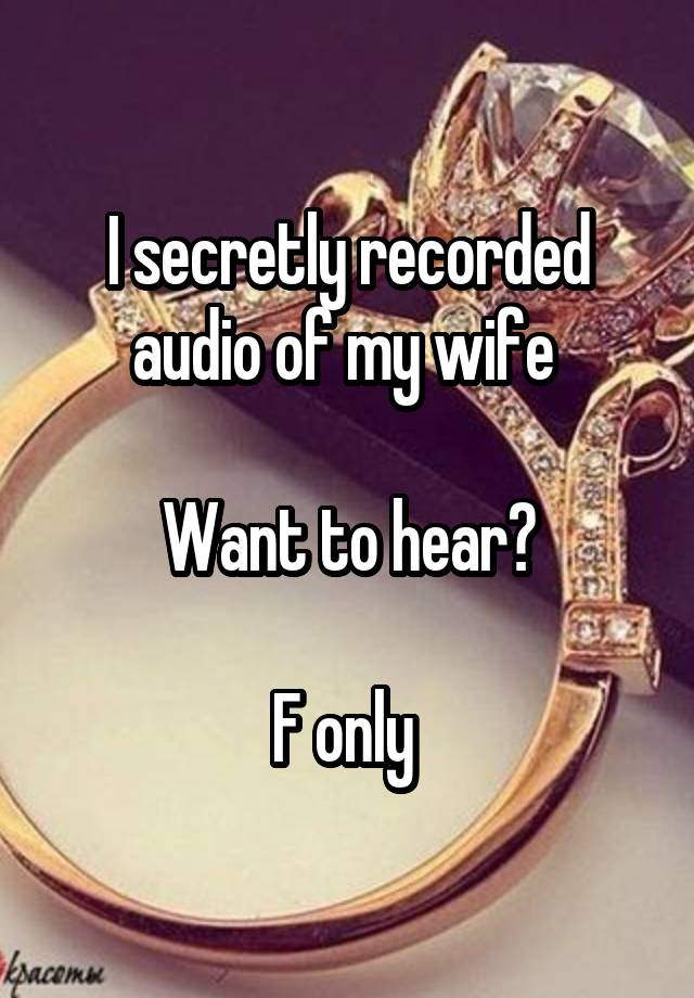 I secretly recorded audio of my wife 

Want to hear?

F only 