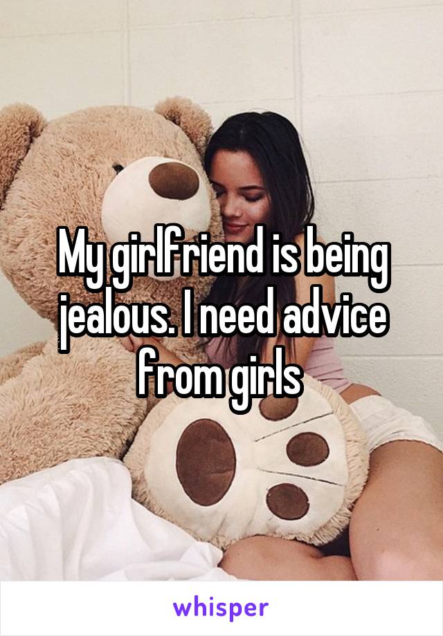 My girlfriend is being jealous. I need advice from girls 