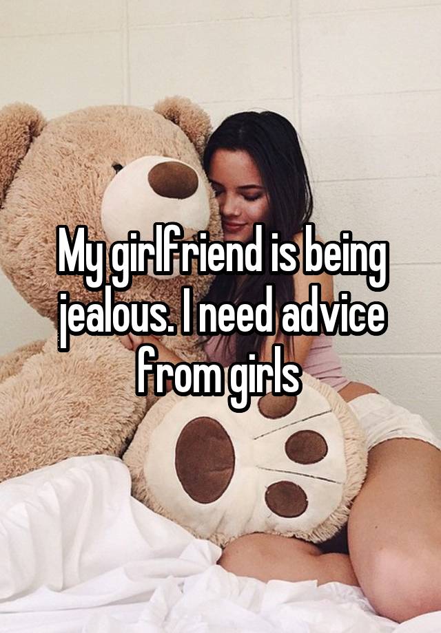 My girlfriend is being jealous. I need advice from girls 